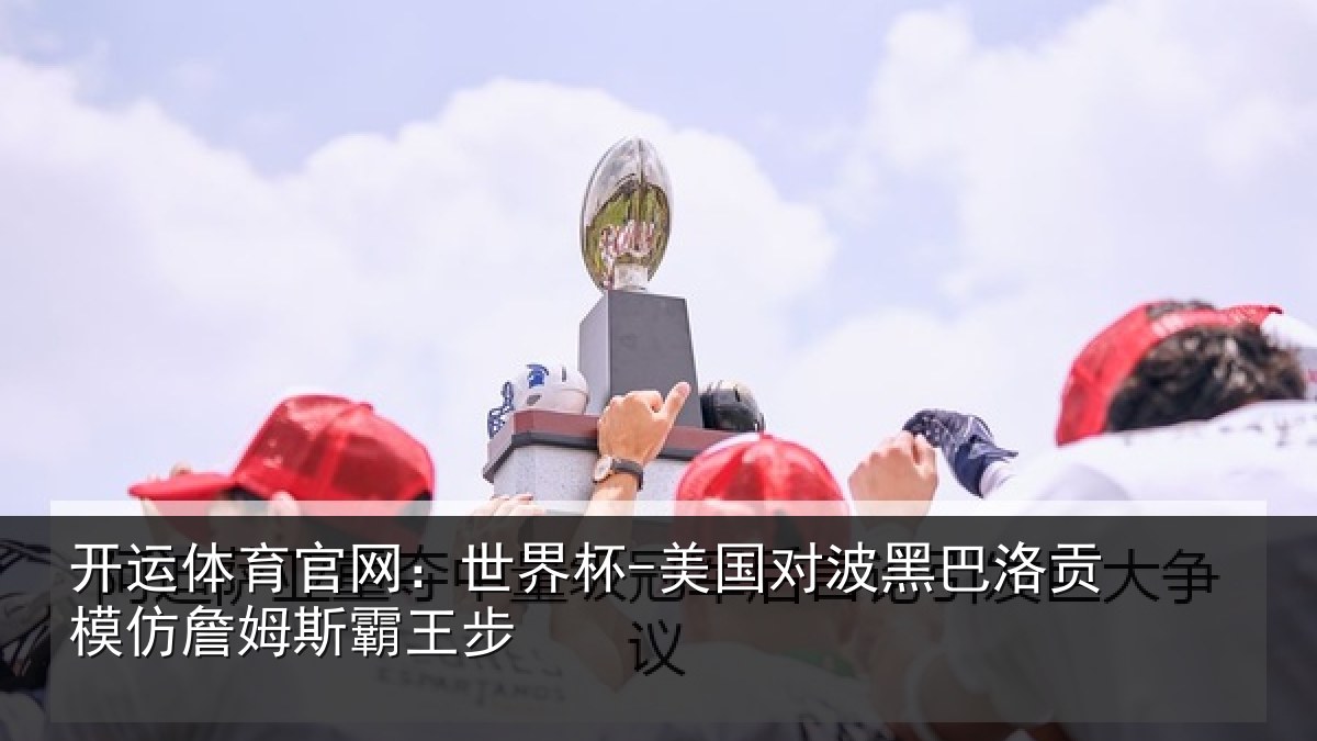 开运体育官网：世界杯-美国对波黑巴洛贡模仿詹姆斯霸王步