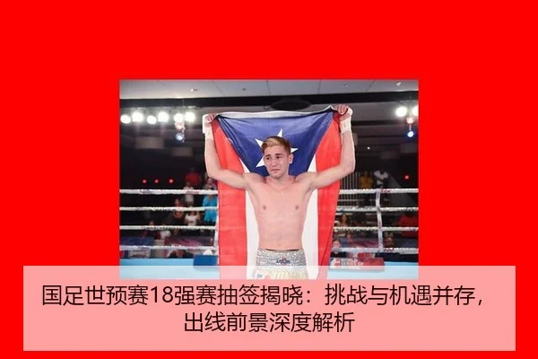 国足世预赛18强赛抽签揭晓：挑战与机遇并存，出线前景深度解析