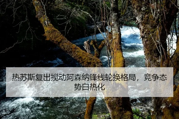 热苏斯复出搅动阿森纳锋线轮换格局，竞争态势白热化
