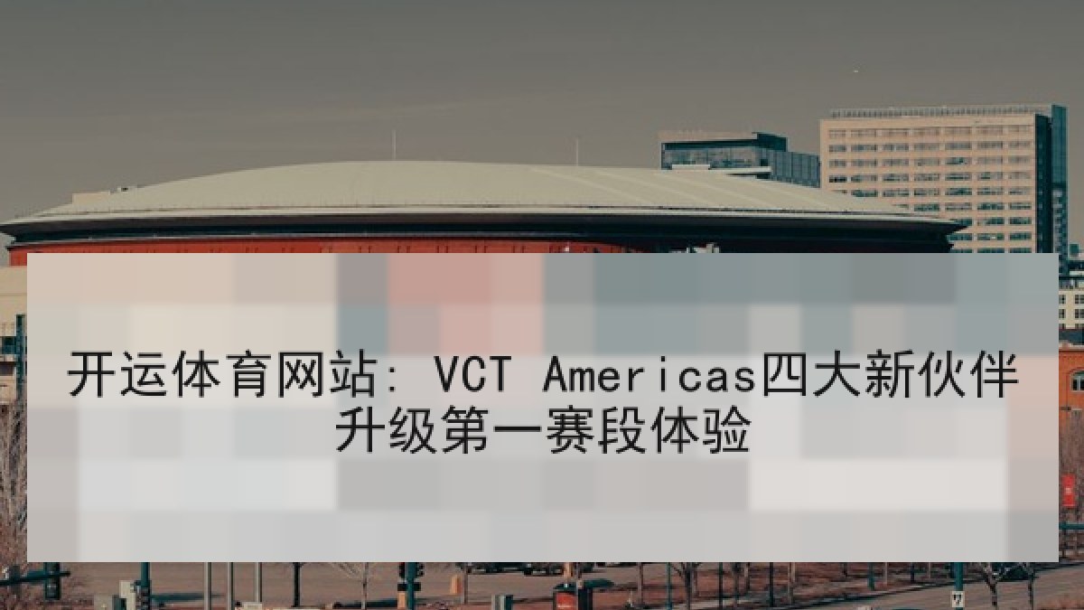 开运体育网站: VCT Americas四大新伙伴升级第一赛段体验