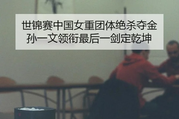 世锦赛中国女重团体绝杀夺金 孙一文领衔最后一剑定乾坤