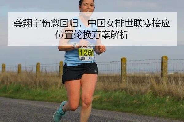 龚翔宇伤愈回归，中国女排世联赛接应位置轮换方案解析