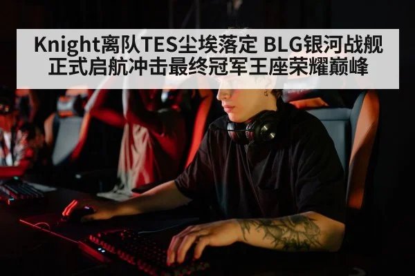 Knight离队TES尘埃落定 BLG银河战舰正式启航冲击最终冠军王座荣耀巅峰