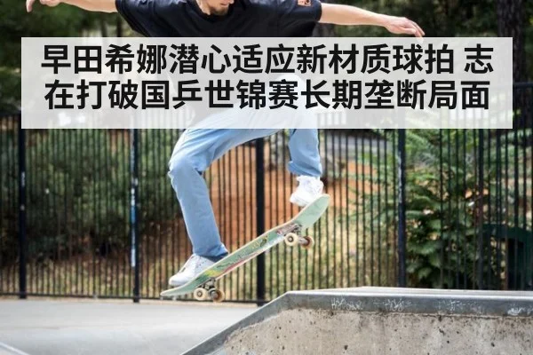 早田希娜潜心适应新材质球拍 志在打破国乒世锦赛长期垄断局面