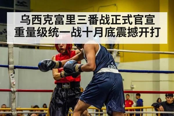 乌西克富里三番战正式官宣 重量级统一战十月底震撼开打