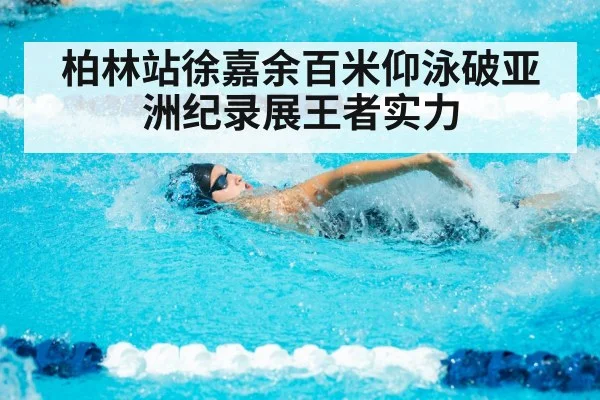 柏林站徐嘉余百米仰泳破亚洲纪录展王者实力