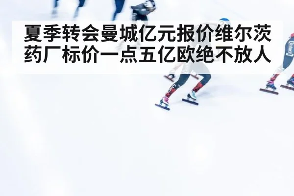 夏季转会曼城亿元报价维尔茨 药厂标价一点五亿欧绝不放人
