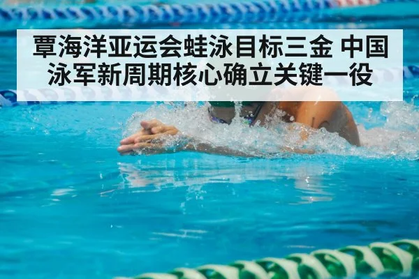 覃海洋亚运会蛙泳目标三金 中国泳军新周期核心确立关键一役