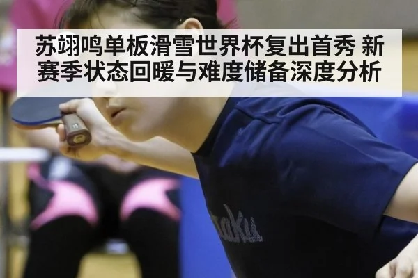 苏翊鸣单板滑雪世界杯复出首秀 新赛季状态回暖与难度储备深度分析